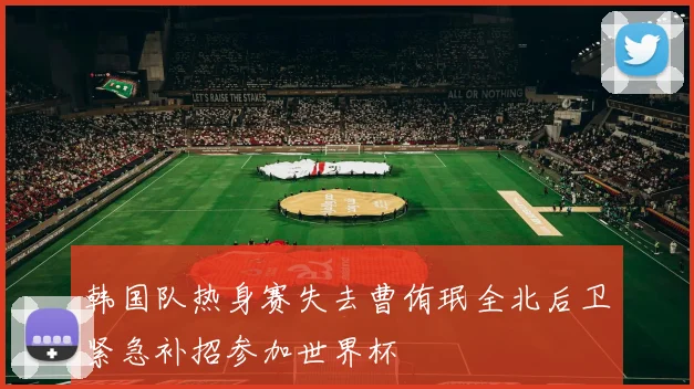 韩国队热身赛失去曹侑珉全北后卫紧急补招参加世界杯