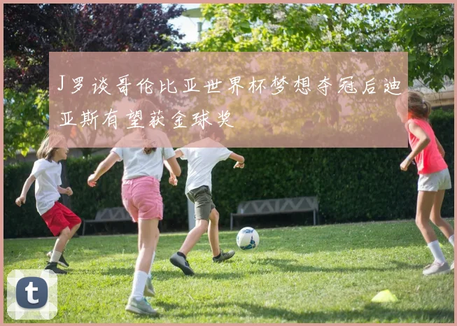 J罗谈哥伦比亚世界杯梦想夺冠后迪亚斯有望获金球奖
