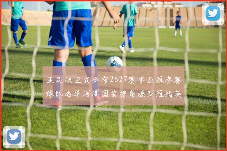 亚足联正式公布2627赛季亚冠参赛球队名单海港国安将角逐亚冠精英联赛