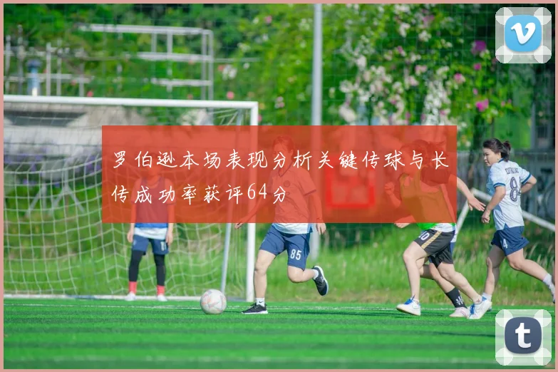 罗伯逊本场表现分析关键传球与长传成功率获评64分