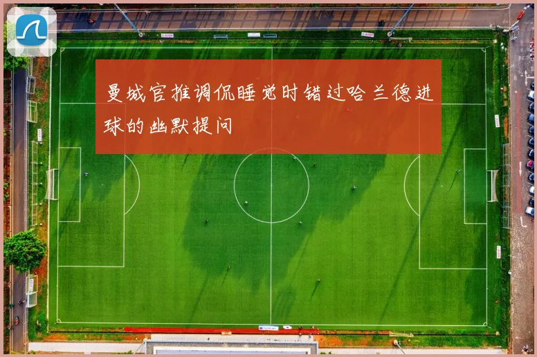 曼城官推调侃睡觉时错过哈兰德进球的幽默提问