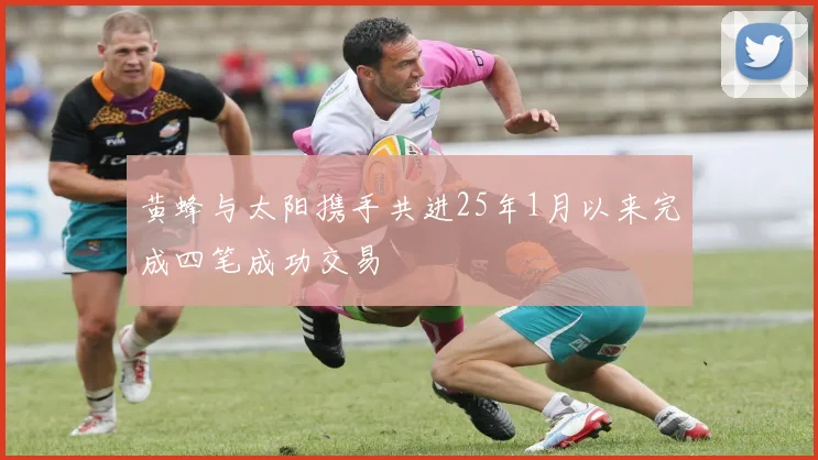 黄蜂与太阳携手共进25年1月以来完成四笔成功交易