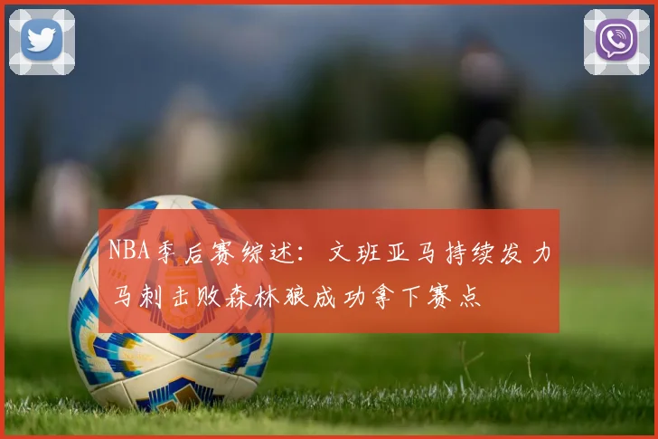NBA季后赛综述：文班亚马持续发力马刺击败森林狼成功拿下赛点