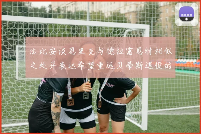 法比安谈恩里克与德拉富恩特相似之处并表达希望重返贝蒂斯退役的愿望