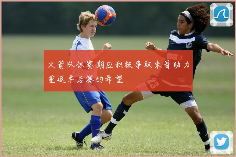 火箭队休赛期应积极争取朱哥助力重返季后赛的希望