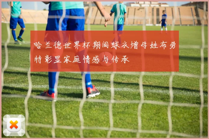 哈兰德世界杯期间球衣增母姓布劳特彰显家庭情感与传承
