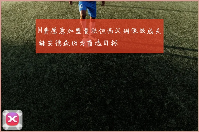 M费愿意加盟曼联但西汉姆保级成关键安德森仍为首选目标