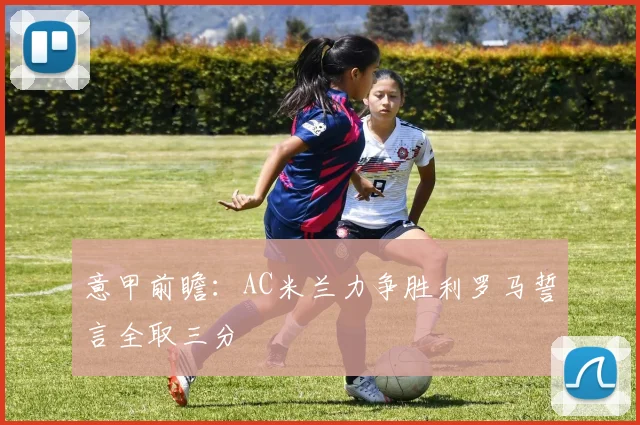 意甲前瞻：AC米兰力争胜利罗马誓言全取三分