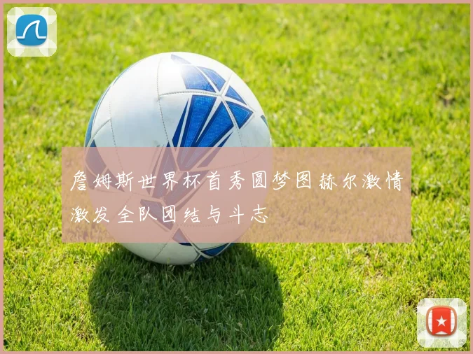 詹姆斯世界杯首秀圆梦图赫尔激情激发全队团结与斗志