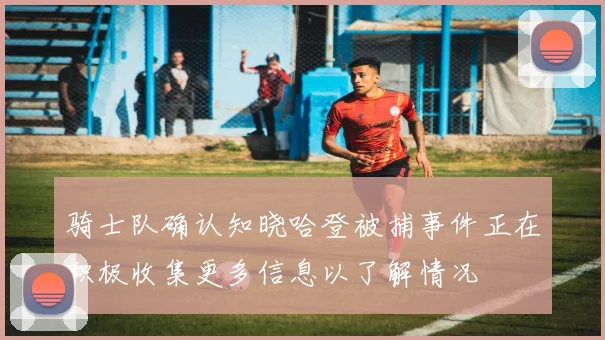骑士队确认知晓哈登被捕事件正在积极收集更多信息以了解情况