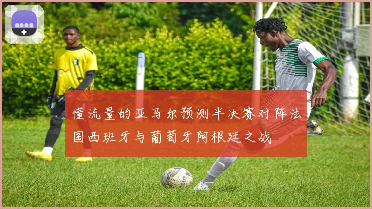 懂流量的亚马尔预测半决赛对阵法国西班牙与葡萄牙阿根廷之战