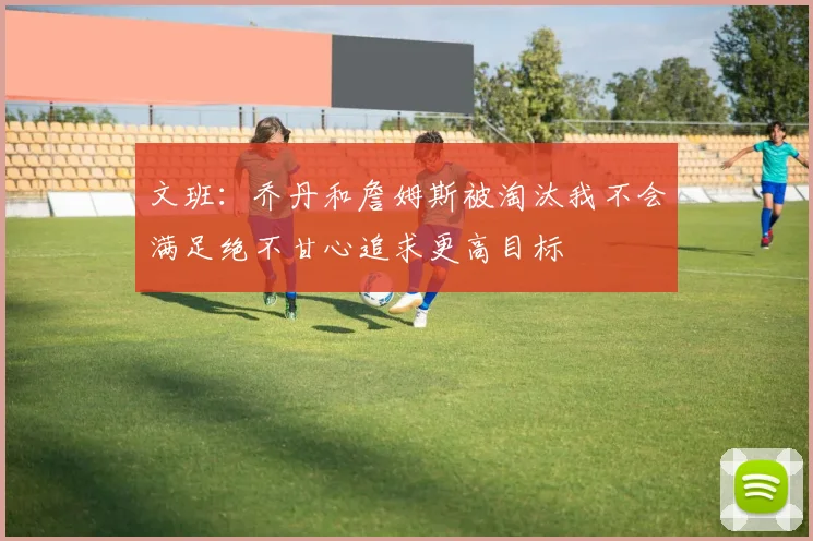 文班：乔丹和詹姆斯被淘汰我不会满足绝不甘心追求更高目标