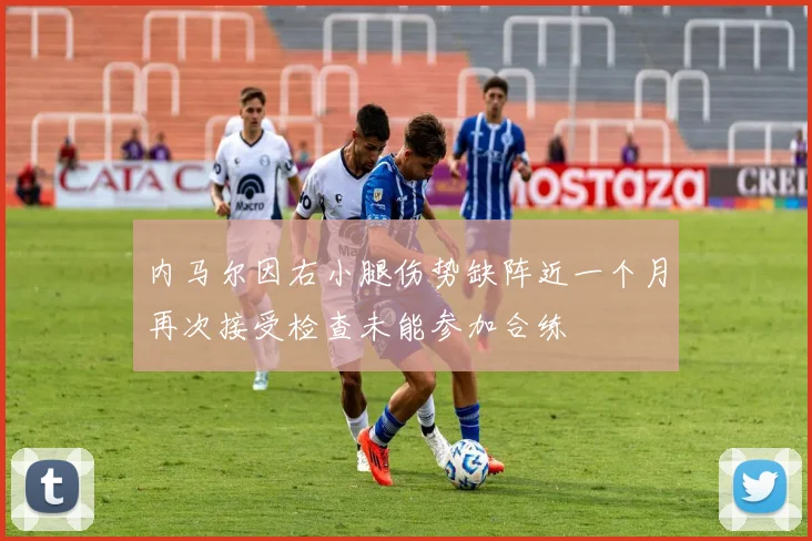 内马尔因右小腿伤势缺阵近一个月再次接受检查未能参加合练