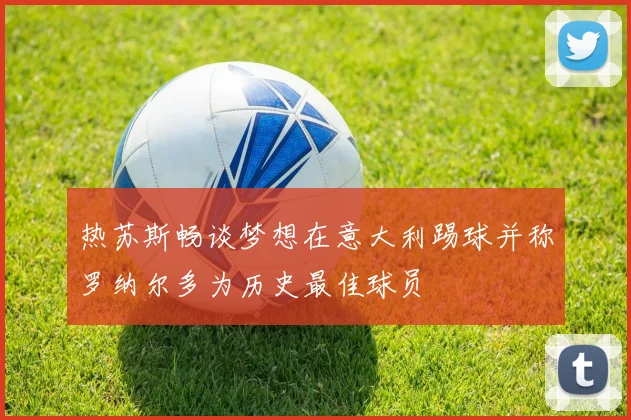 热苏斯畅谈梦想在意大利踢球并称罗纳尔多为历史最佳球员