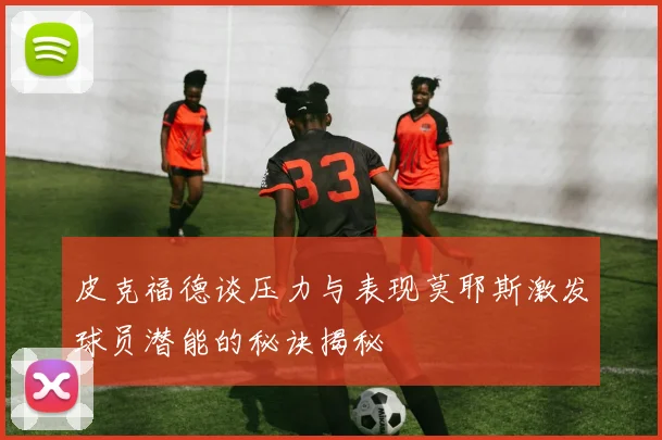 皮克福德谈压力与表现莫耶斯激发球员潜能的秘诀揭秘