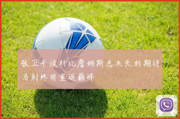 张卫平谈科比詹姆斯总决失利期待马刺终将重返巅峰