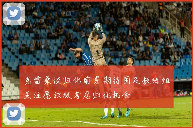 克雷桑谈归化前景期待国足教练组关注愿积极考虑归化机会