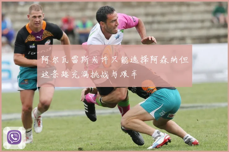 阿尔瓦雷斯或许只能选择阿森纳但这条路充满挑战与艰辛