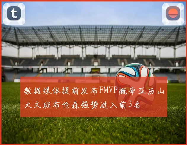 数据媒体提前发布FMVP概率亚历山大文班布伦森强势进入前3名