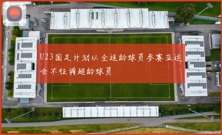 U23国足计划以全适龄球员参赛亚运会不征调超龄球员