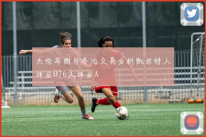 杰伦布朗与乔治交易分析凯尔特人评分D76人评分A