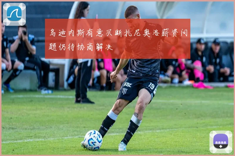 乌迪内斯有意买断扎尼奥洛薪资问题仍待协商解决