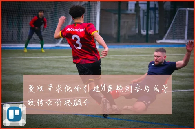 曼联寻求低价引进M费热刺参与或导致转会价格飙升