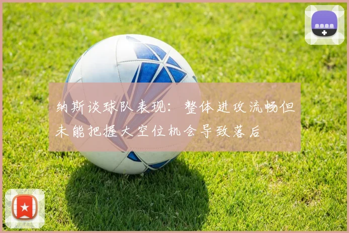 纳斯谈球队表现：整体进攻流畅但未能把握大空位机会导致落后
