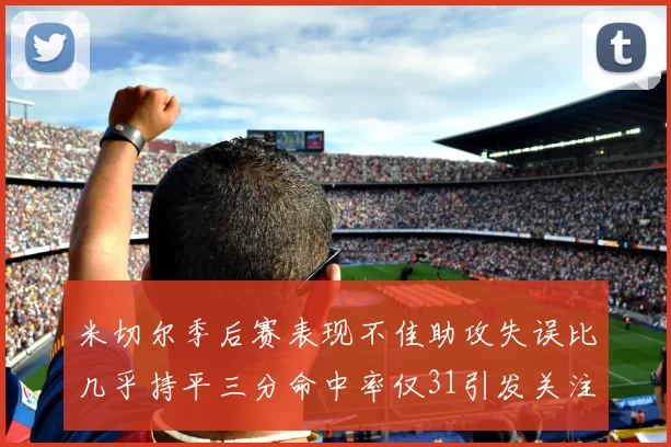 米切尔季后赛表现不佳助攻失误比几乎持平三分命中率仅31引发关注
