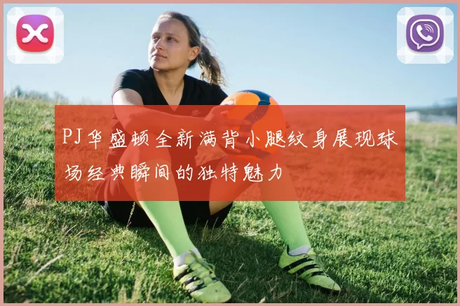 PJ华盛顿全新满背小腿纹身展现球场经典瞬间的独特魅力